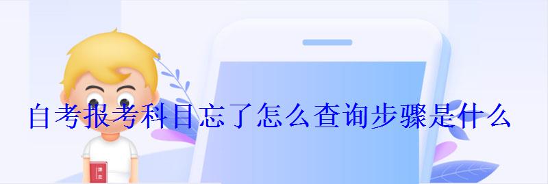自考报考科目忘了怎么查询步骤是什么 自考报考科目忘了怎么查询步骤是什么