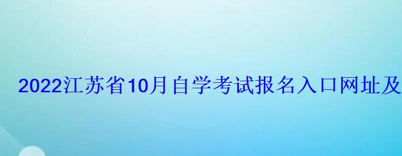 2022江苏省10月自学考试报名入口网址及时间 2022江苏省10月自学考试报名入口网址及时间