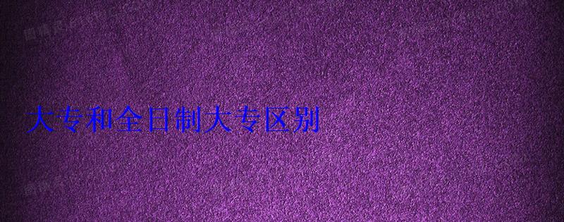 大专和全日制大专区别 大专和全日制大专区别