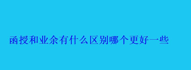 函授和业余有什么区别哪个更好一些