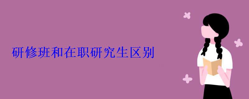 研修班和在职研究生区别 研修班和在职研究生区别