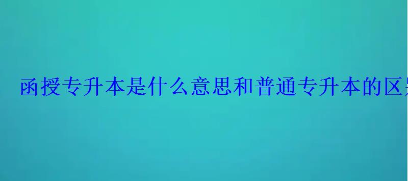 函授专升本是什么意思和普通专升本的区别 函授专升本是什么意思和普通专升本的区别