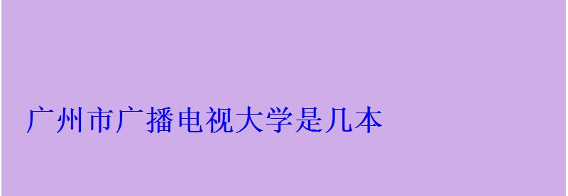 广州市广播电视大学是几本