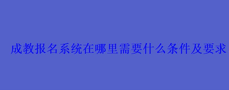 成教报名系统在哪里需要什么条件及要求 成教报名系统在哪里需要什么条件及要求