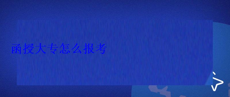 函授大专怎么报考 函授大专怎么报考