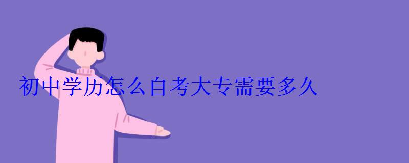 初中学历怎么自考大专需要多久，初中学历怎么自考大专报名途径