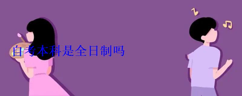 自考本科是全日制吗 自考本科是全日制吗