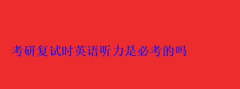 考研复试时英语听力是必考的吗