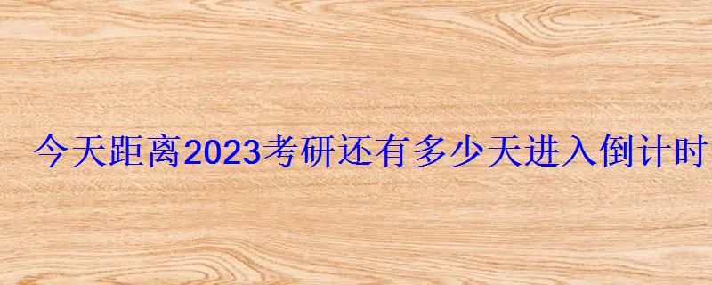 今天距离2023考研还有多少天进入倒计时 今天距离2023考研还有多少天进入倒计时