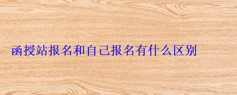 函授站报名和自己报名有什么区别 函授站报名和自己报名有什么区别