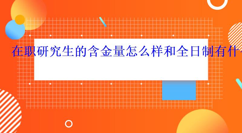 在职研究生的含金量怎么样和全日制有什么区别