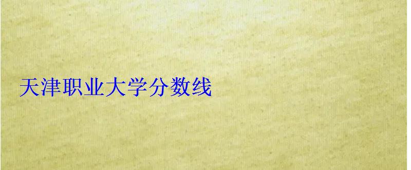 天津职业大学分数线