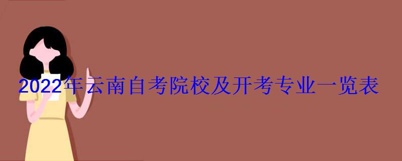 2022年云南自考院校及开考专业一览表 2022年云南自考院校及开考专业一览表