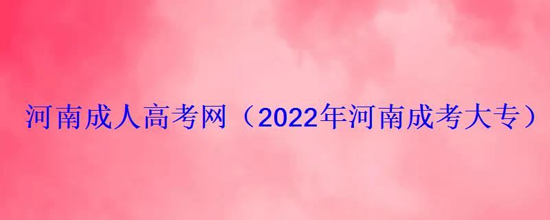河南成人高考网2022年河南成考大专专升本报名招生