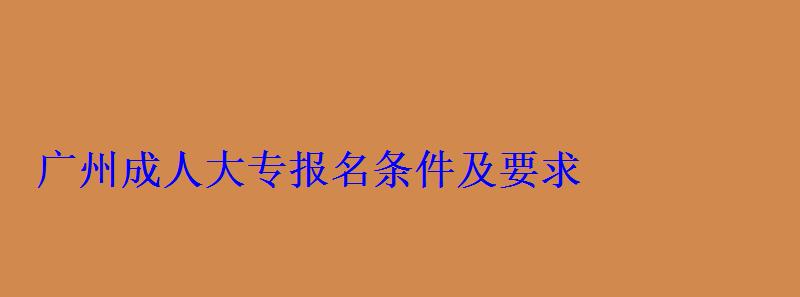 广州成人大专报名条件及要求