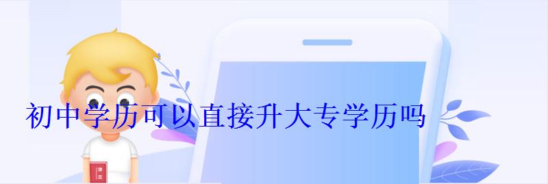 初中学历怎么提升大专，初中学历可以直接升大专学历吗