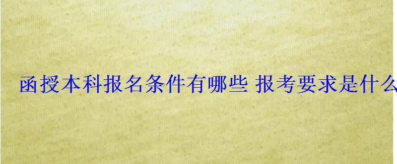 函授本科报名条件有哪些报考要求是什么