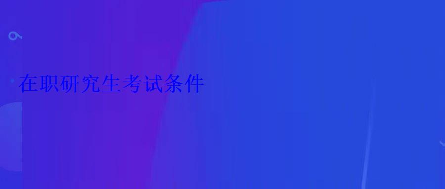 在职研究生考试条件 在职研究生考试条件