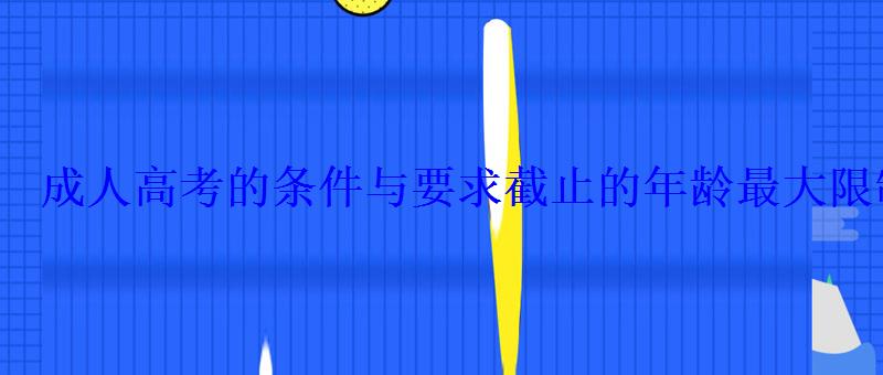 成人高考的条件与要求截止的年龄最大限制是多少 成人高考的条件与要求截止的年龄最大限制是多少