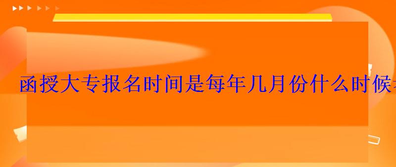 函授大专报名时间是每年几月份什么时候考试 函授大专报名时间是每年几月份什么时候考试