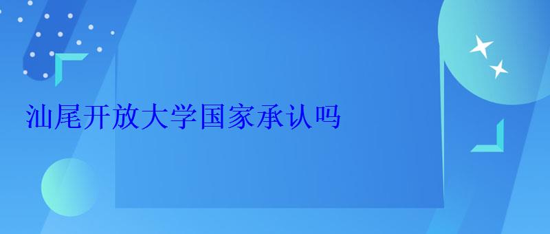 汕尾开放大学国家承认吗 汕尾开放大学国家承认吗