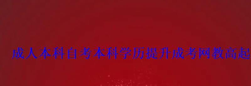 成人本科自考本科学历提升成考网教高起专,专升本