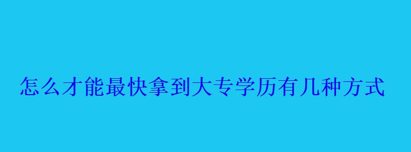 怎么才能最快拿到大专学历有几种方式