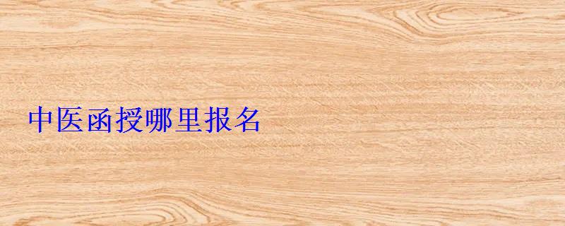 中医函授哪里报名 中医函授哪里报名