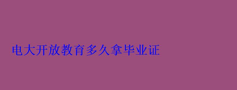 电大开放教育多久拿毕业证