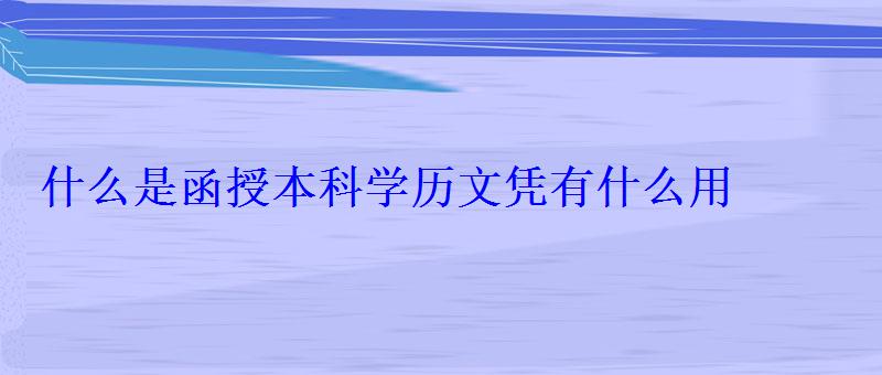 什么是函授本科学历文凭有什么用 什么是函授本科学历文凭有什么用