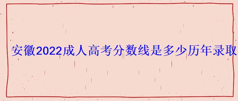 安徽2022成人高考分数线是多少历年录取分数线汇总