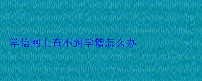 学信网上查不到学籍怎么办