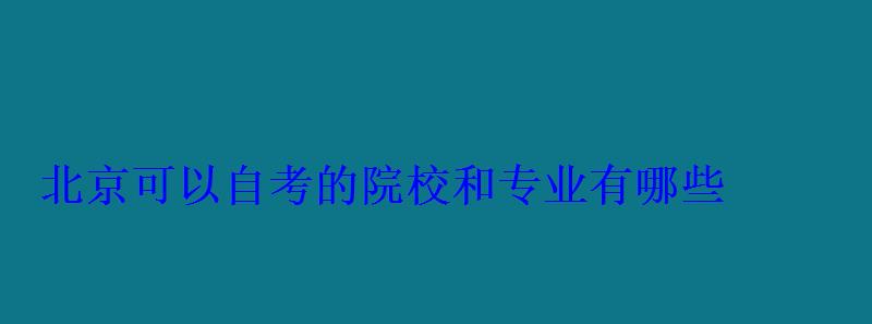 北京可以自考的院校和专业有哪些 北京可以自考的院校和专业有哪些