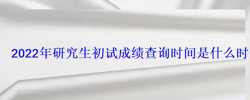 2022年研究生初试成绩查询时间是什么时候