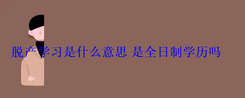 脱产学习是什么意思是全日制学历吗