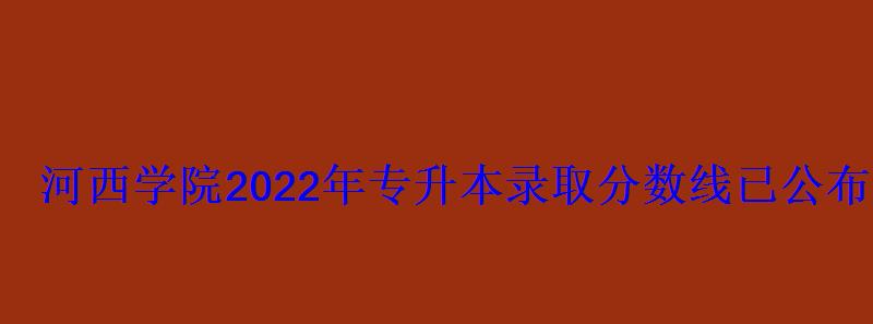 河西学院2022年专升本录取分数线已公布