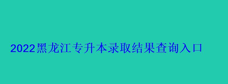 2022黑龙江专升本录取结果查询入口