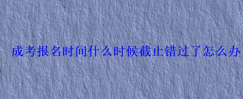 成考报名时间什么时候截止错过了怎么办 成考报名时间什么时候截止错过了怎么办
