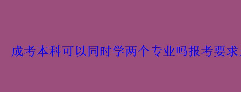 成考本科可以同时学两个专业吗报考要求是什么 成考本科可以同时学两个专业吗报考要求是什么