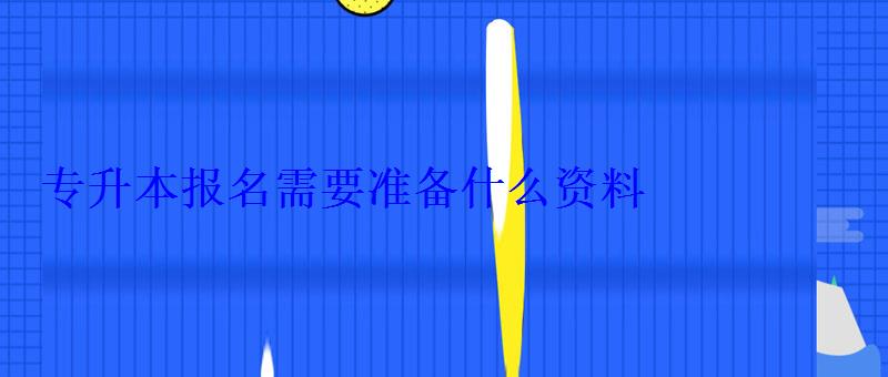 专升本报名需要准备什么资料 专升本报名需要准备什么资料