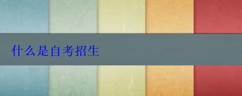 什么是自考招生 什么是自考招生