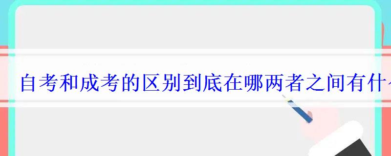 自考和成考的区别到底在哪两者之间有什么差别