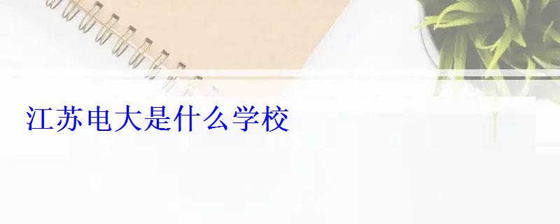 江苏电大是什么学校 江苏电大是什么学校