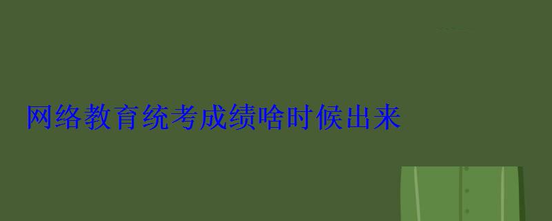 网络教育统考成绩啥时候出来 网络教育统考成绩啥时候出来