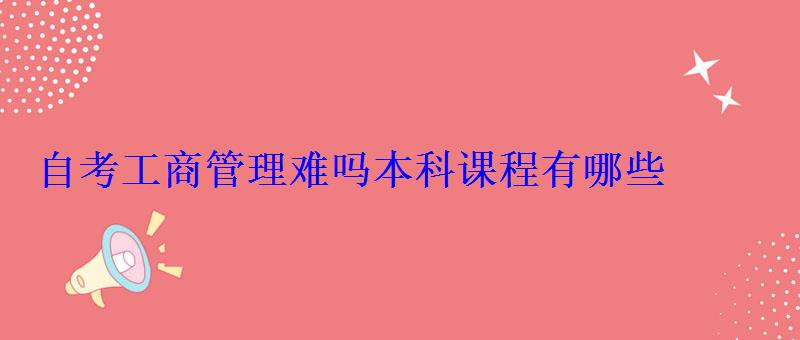 自考工商管理难吗本科课程有哪些 自考工商管理难吗本科课程有哪些
