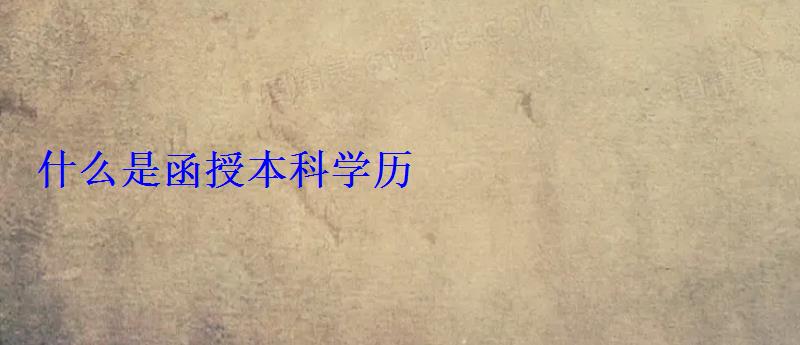 什么是函授本科学历 什么是函授本科学历