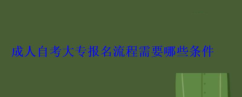 成人自考大专报名流程需要哪些条件 成人自考大专报名流程需要哪些条件