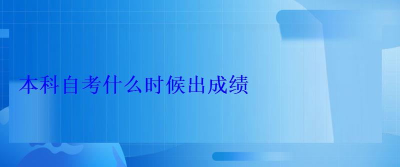 本科自考什么时候出成绩 本科自考什么时候出成绩