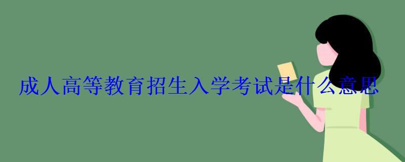 成人高等教育招生入学考试是什么意思 成人高等教育招生入学考试是什么意思