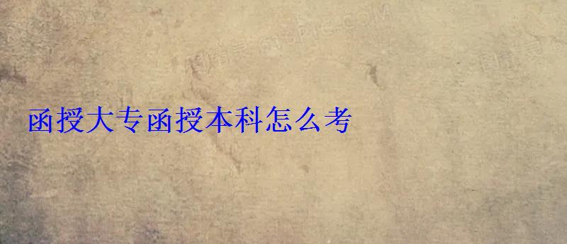 函授大专，函授本科怎么考